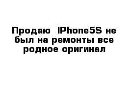 Продаю  IPhone5S не был на ремонты все родное оригинал